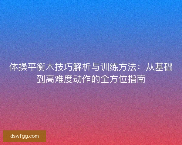 体操平衡木技巧解析与训练方法:从基础到高难度动作的全方位指南 体操平衡木技巧解析与训练方法:从基础到高难度动作的全方位指南