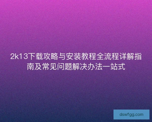 2k13下载攻略与安装教程全流程详解指南及常见问题解决办法一站式