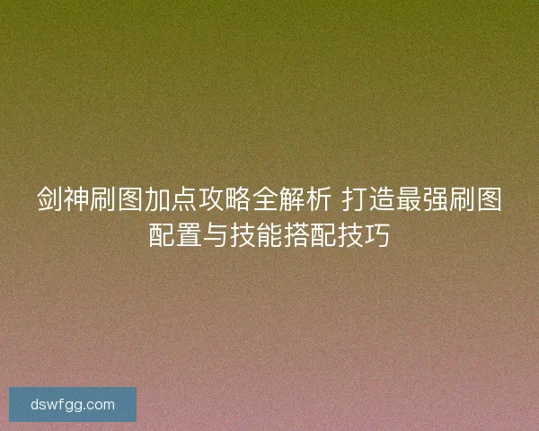 剑神刷图加点攻略全解析 打造最强刷图配置与技能搭配技巧