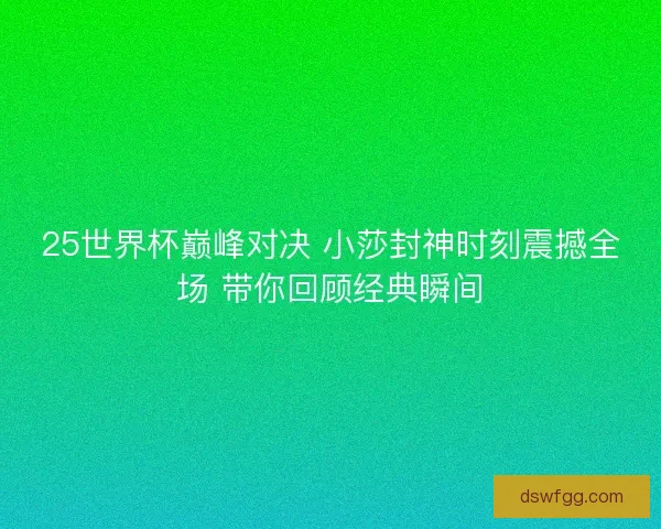 25世界杯巅峰对决 小莎封神时刻震撼全场 带你回顾经典瞬间