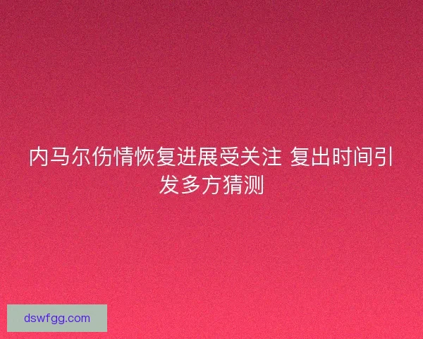 内马尔伤情恢复进展受关注 复出时间引发多方猜测 内马尔伤情恢复进展受关注 复出时间引发多方猜测