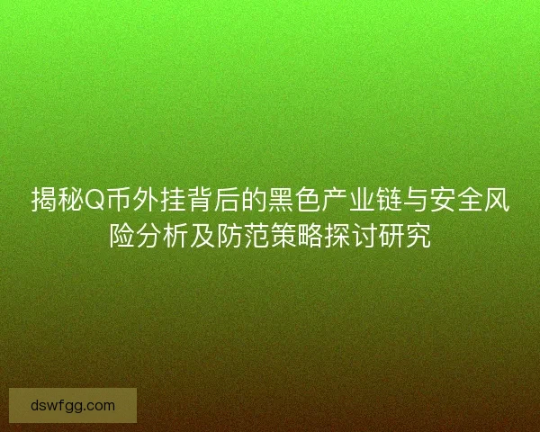 揭秘Q币外挂背后的黑色产业链与安全风险分析及防范策略探讨研究