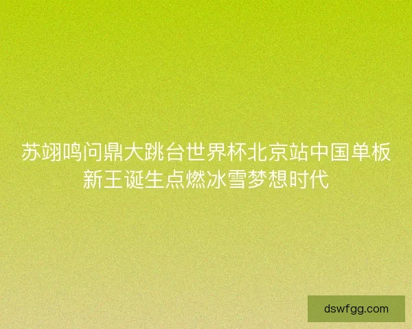 苏翊鸣问鼎大跳台世界杯北京站中国单板新王诞生点燃冰雪梦想时代