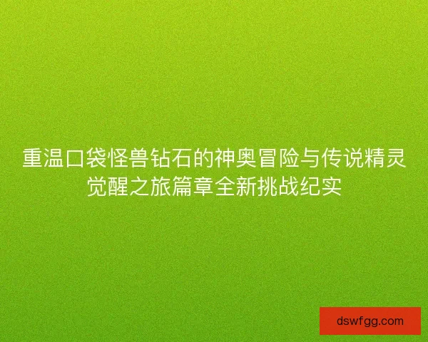 重温口袋怪兽钻石的神奥冒险与传说精灵觉醒之旅篇章全新挑战纪实