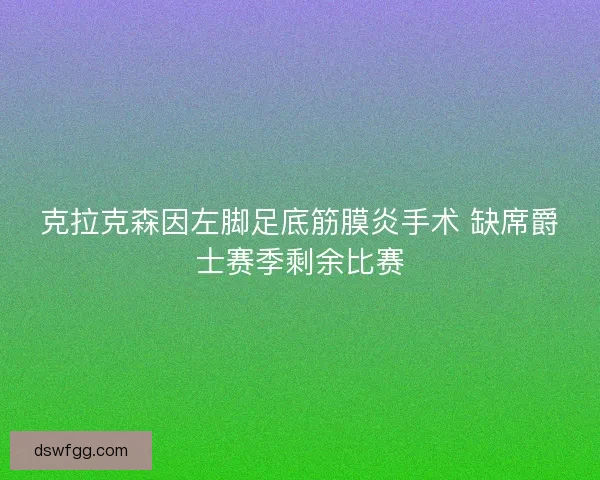 克拉克森因左脚足底筋膜炎手术 缺席爵士赛季剩余比赛