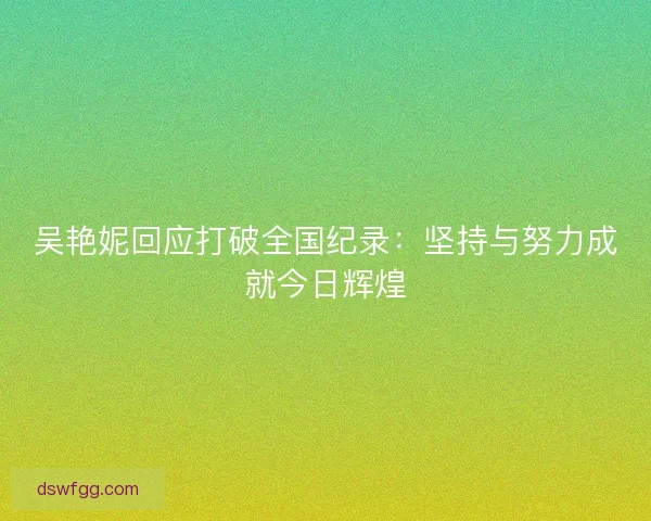吴艳妮回应打破全国纪录：坚持与努力成就今日辉煌