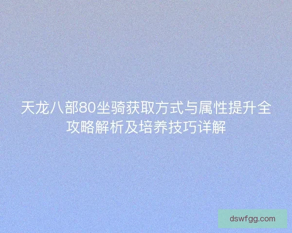 天龙八部80坐骑获取方式与属性提升全攻略解析及培养技巧详解