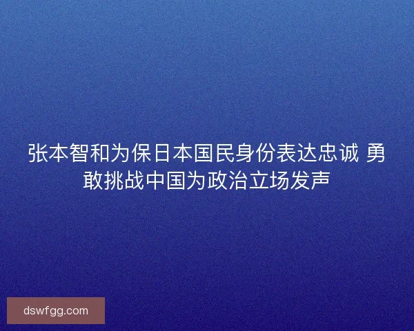 张本智和为保日本国民身份表达忠诚 勇敢挑战中国为政治立场发声