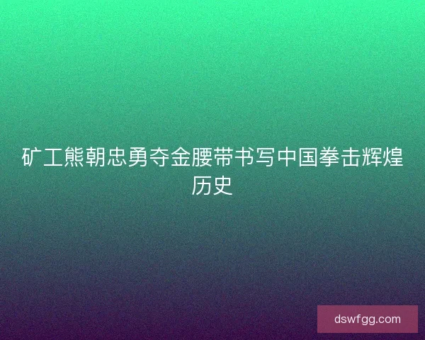 矿工熊朝忠勇夺金腰带书写中国拳击辉煌历史