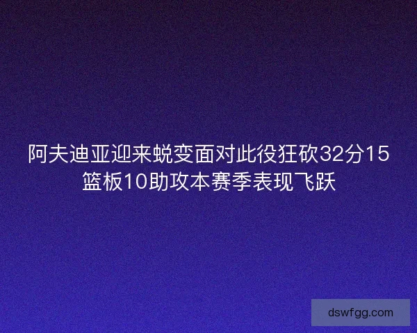 阿夫迪亚迎来蜕变面对此役狂砍32分15篮板10助攻本赛季表现飞跃