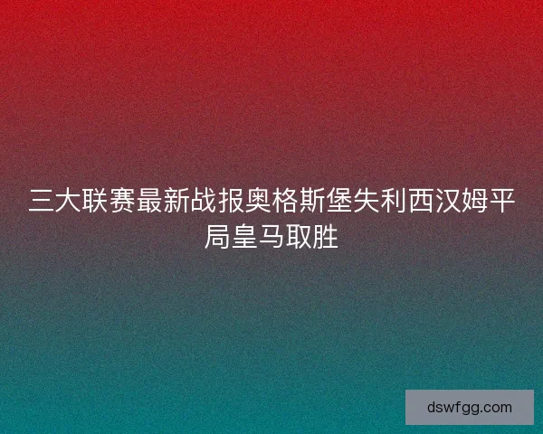 三大联赛最新战报奥格斯堡失利西汉姆平局皇马取胜