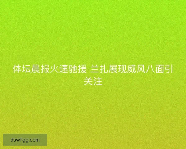 体坛晨报火速驰援 兰扎展现威风八面引关注