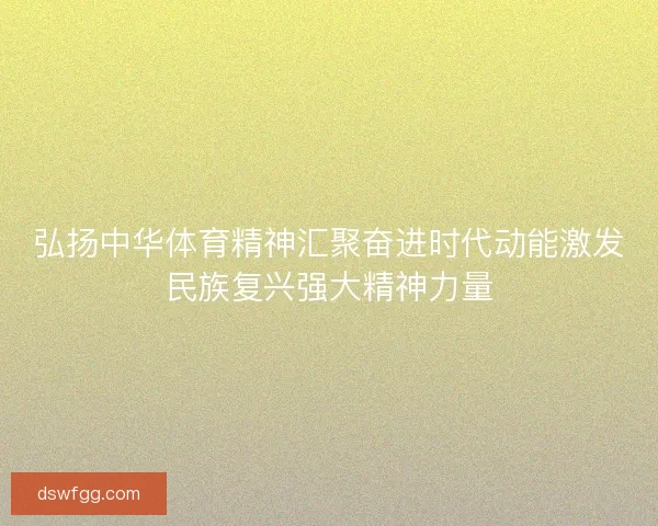 弘扬中华体育精神汇聚奋进时代动能激发民族复兴强大精神力量