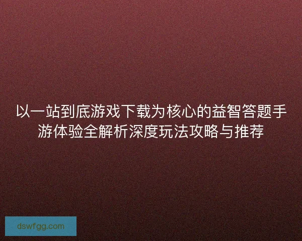 以一站到底游戏下载为核心的益智答题手游体验全解析深度玩法攻略与推荐 以一站到底游戏下载为核心的益智答题手游体验全解析深度玩法攻略与推荐