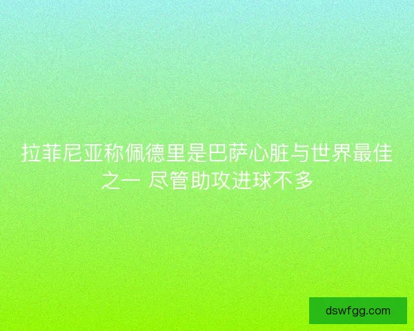 拉菲尼亚称佩德里是巴萨心脏与世界最佳之一 尽管助攻进球不多 拉菲尼亚称佩德里是巴萨心脏与世界最佳之一 尽管助攻进球不多