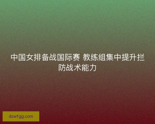 中国女排备战国际赛 教练组集中提升拦防战术能力