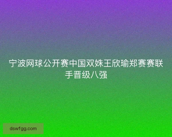 宁波网球公开赛中国双姝王欣瑜郑赛赛联手晋级八强
