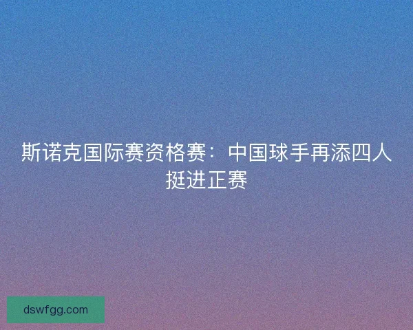 斯诺克国际赛资格赛：中国球手再添四人挺进正赛