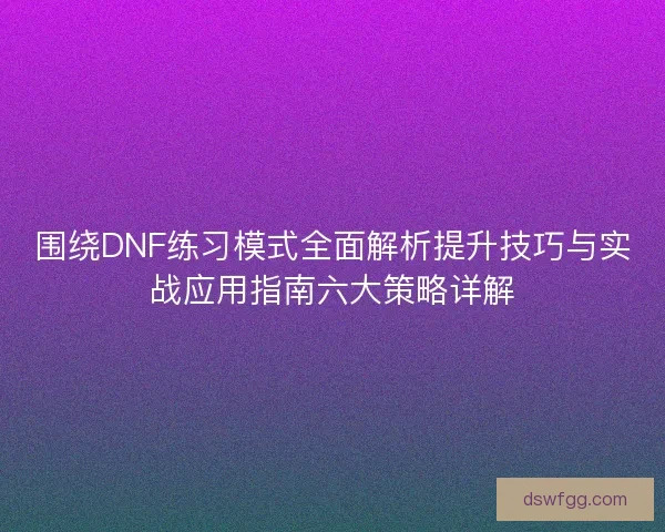 围绕DNF练习模式全面解析提升技巧与实战应用指南六大策略详解 围绕DNF练习模式全面解析提升技巧与实战应用指南六大策略详解