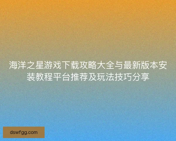 海洋之星游戏下载攻略大全与最新版本安装教程平台推荐及玩法技巧分享 海洋之星游戏下载攻略大全与最新版本安装教程平台推荐及玩法技巧分享