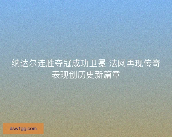 纳达尔连胜夺冠成功卫冕 法网再现传奇表现创历史新篇章