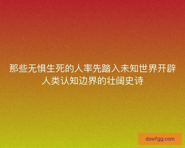 那些无惧生死的人率先踏入未知世界开辟人类认知边界的壮阔史诗