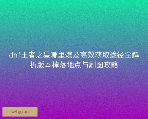 dnf王者之星哪里爆及高效获取途径全解析版本掉落地点与刷图攻略