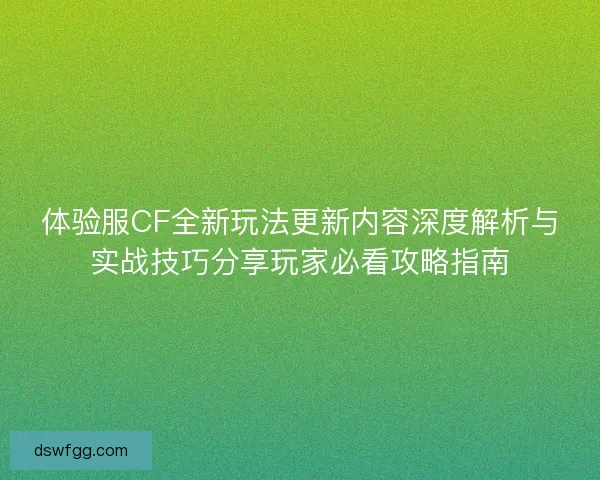 体验服CF全新玩法更新内容深度解析与实战技巧分享玩家必看攻略指南