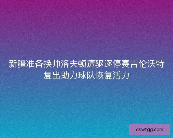 新疆准备换帅洛夫顿遭驱逐停赛吉伦沃特复出助力球队恢复活力