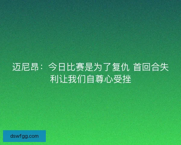 迈尼昂：今日比赛是为了复仇 首回合失利让我们自尊心受挫