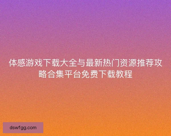 体感游戏下载大全与最新热门资源推荐攻略合集平台免费下载教程