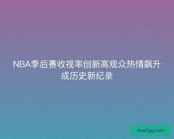 NBA季后赛收视率创新高观众热情飙升成历史新纪录