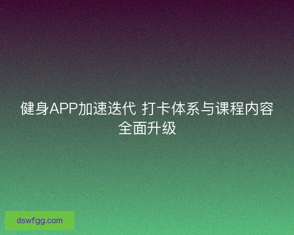 健身APP加速迭代 打卡体系与课程内容全面升级 健身APP加速迭代 打卡体系与课程内容全面升级