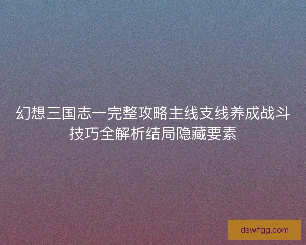 幻想三国志一完整攻略主线支线养成战斗技巧全解析结局隐藏要素 幻想三国志一完整攻略主线支线养成战斗技巧全解析结局隐藏要素